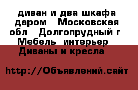 диван и два шкафа даром - Московская обл., Долгопрудный г. Мебель, интерьер » Диваны и кресла   
